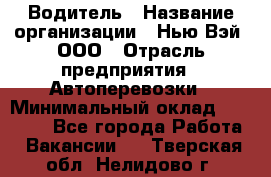 Водитель › Название организации ­ Нью Вэй, ООО › Отрасль предприятия ­ Автоперевозки › Минимальный оклад ­ 75 000 - Все города Работа » Вакансии   . Тверская обл.,Нелидово г.